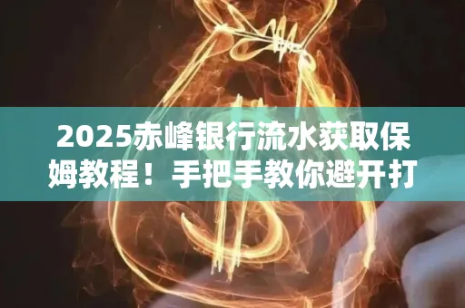 2025赤峰银行流水获取保姆教程!手把手教你避开打印雷区