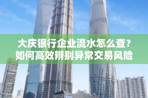 大庆银行企业流水怎么查?如何高效辨别异常交易风险?