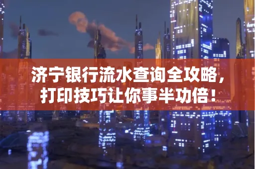 济宁银行流水查询全攻略，打印技巧让你事半功倍！