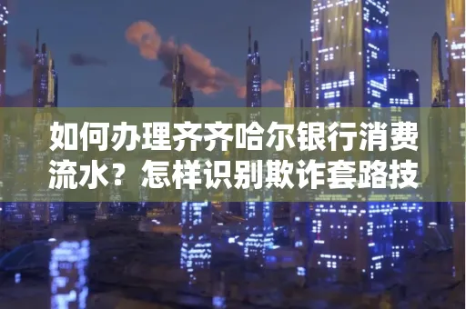 如何办理齐齐哈尔银行消费流水？怎样识别欺诈套路技巧？