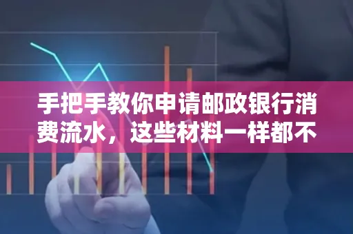 手把手教你申请邮政银行消费流水,这些材料一样都不能少!