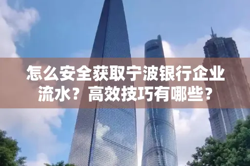 怎么安全获取宁波银行企业流水?高效技巧有哪些?
